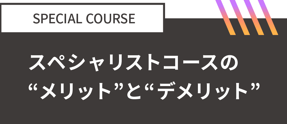 SPECIAL COURSE：スペシャリストコースの「メリット」と「デメリット」
